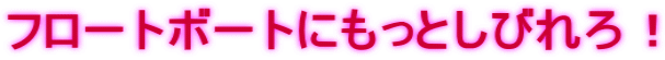 フロートボートにもっとしびれろ！